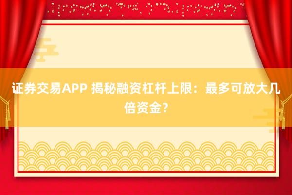 证券交易APP 揭秘融资杠杆上限：最多可放大几倍资金？