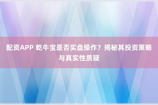 配资APP 乾牛宝是否实盘操作？揭秘其投资策略与真实性质疑
