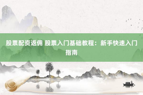 股票配资返佣 股票入门基础教程：新手快速入门指南