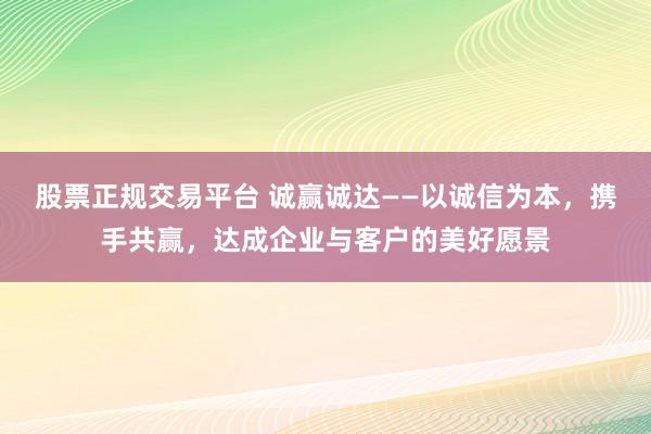 股票正规交易平台 诚赢诚达——以诚信为本，携手共赢，达成企业与客户的美好愿景