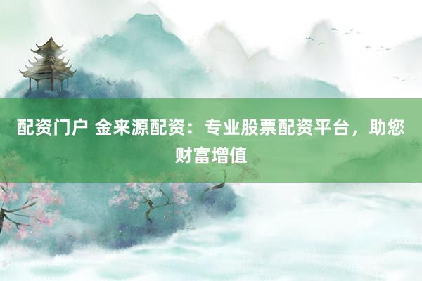配资门户 金来源配资：专业股票配资平台，助您财富增值