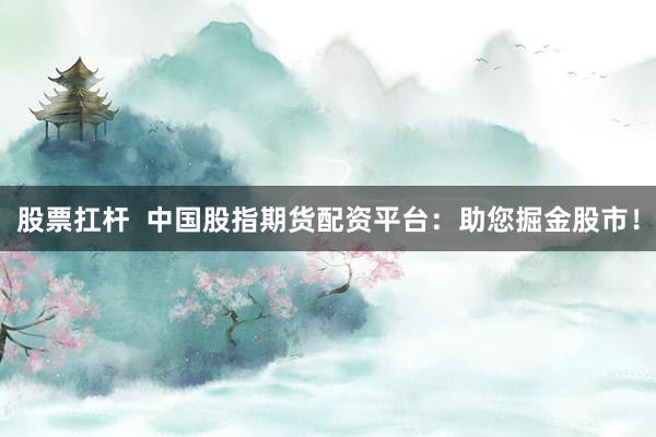 股票扛杆  中国股指期货配资平台：助您掘金股市！
