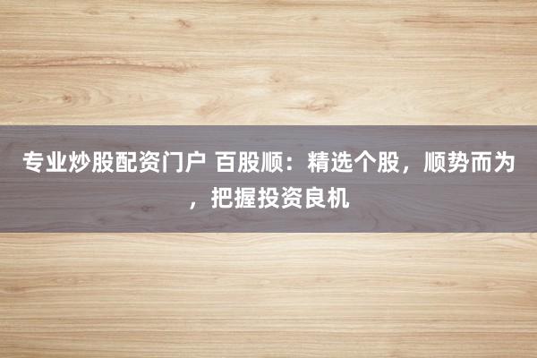 专业炒股配资门户 百股顺：精选个股，顺势而为，把握投资良机