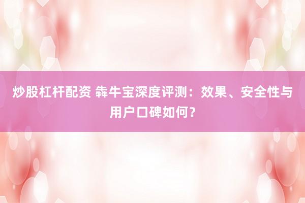 炒股杠杆配资 犇牛宝深度评测：效果、安全性与用户口碑如何？