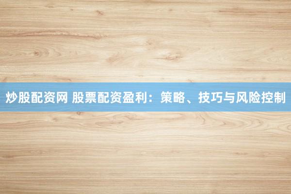 炒股配资网 股票配资盈利：策略、技巧与风险控制
