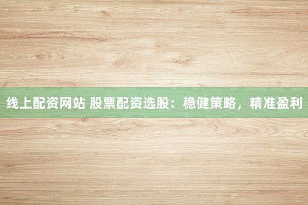 线上配资网站 股票配资选股：稳健策略，精准盈利