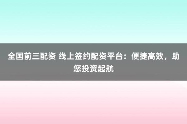 全国前三配资 线上签约配资平台：便捷高效，助您投资起航