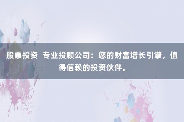 股票投资  专业投顾公司：您的财富增长引擎，值得信赖的投资伙伴。