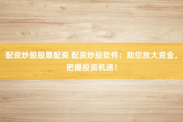 配资炒股股票配资 配资炒股软件：助您放大资金，把握投资机遇！