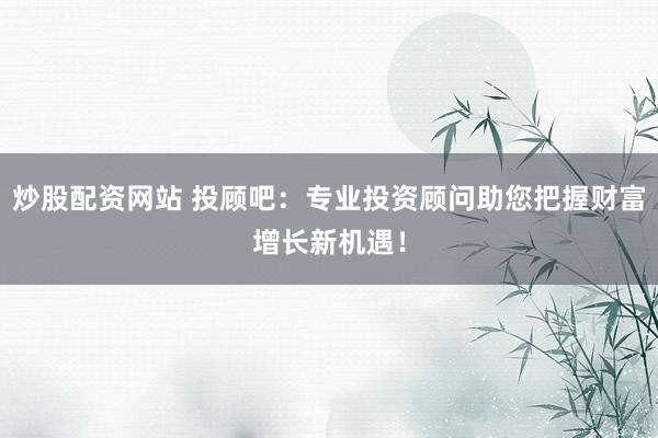 炒股配资网站 投顾吧：专业投资顾问助您把握财富增长新机遇！