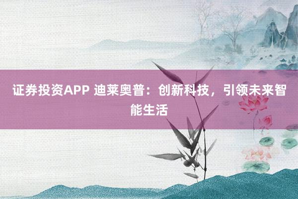 证券投资APP 迪莱奥普：创新科技，引领未来智能生活