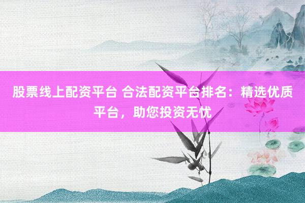 股票线上配资平台 合法配资平台排名：精选优质平台，助您投资无忧