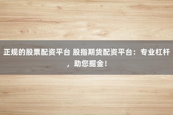 正规的股票配资平台 股指期货配资平台：专业杠杆，助您掘金！