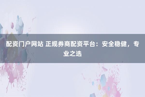 配资门户网站 正规券商配资平台：安全稳健，专业之选