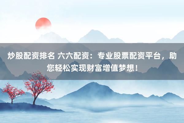 炒股配资排名 六六配资：专业股票配资平台，助您轻松实现财富增值梦想！