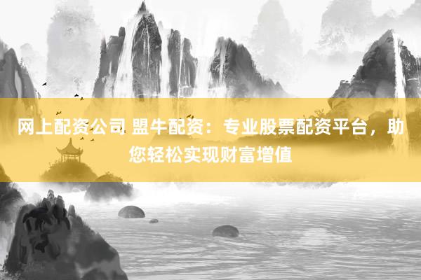 网上配资公司 盟牛配资：专业股票配资平台，助您轻松实现财富增值