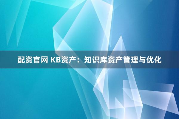 配资官网 KB资产：知识库资产管理与优化