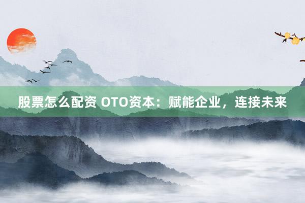 股票怎么配资 OTO资本：赋能企业，连接未来