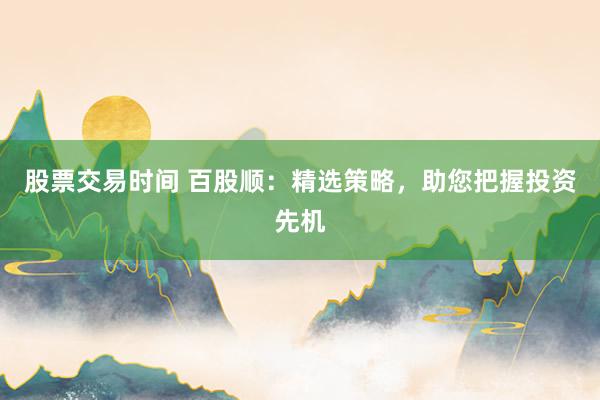 股票交易时间 百股顺：精选策略，助您把握投资先机
