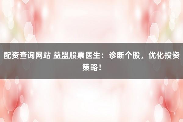 配资查询网站 益盟股票医生：诊断个股，优化投资策略！
