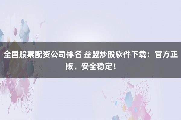 全国股票配资公司排名 益盟炒股软件下载：官方正版，安全稳定！