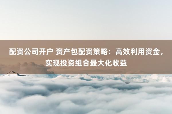 配资公司开户 资产包配资策略：高效利用资金，实现投资组合最大化收益