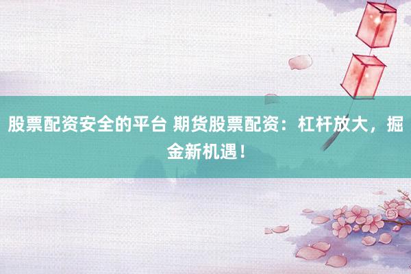 股票配资安全的平台 期货股票配资：杠杆放大，掘金新机遇！