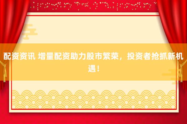配资资讯 增量配资助力股市繁荣，投资者抢抓新机遇！