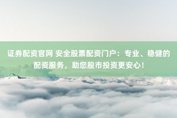证券配资官网 安全股票配资门户：专业、稳健的配资服务，助您股市投资更安心！