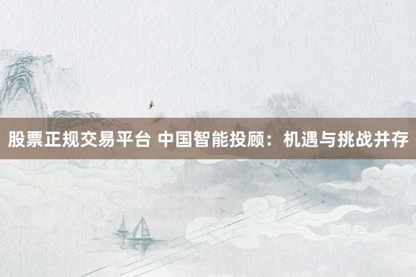 股票正规交易平台 中国智能投顾：机遇与挑战并存