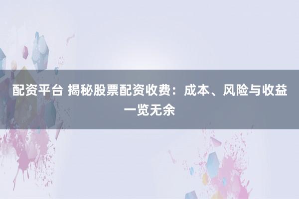 配资平台 揭秘股票配资收费：成本、风险与收益一览无余