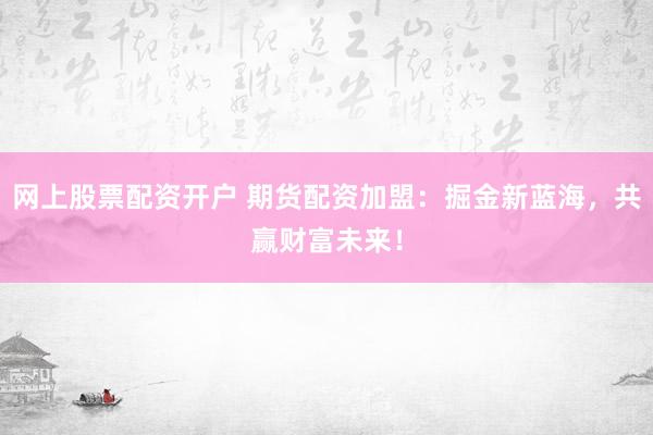 网上股票配资开户 期货配资加盟：掘金新蓝海，共赢财富未来！
