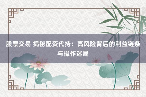 股票交易 揭秘配资代持：高风险背后的利益链条与操作迷局