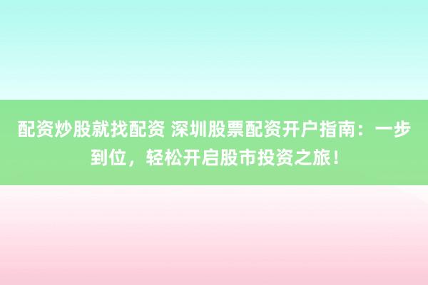 配资炒股就找配资 深圳股票配资开户指南：一步到位，轻松开启股市投资之旅！