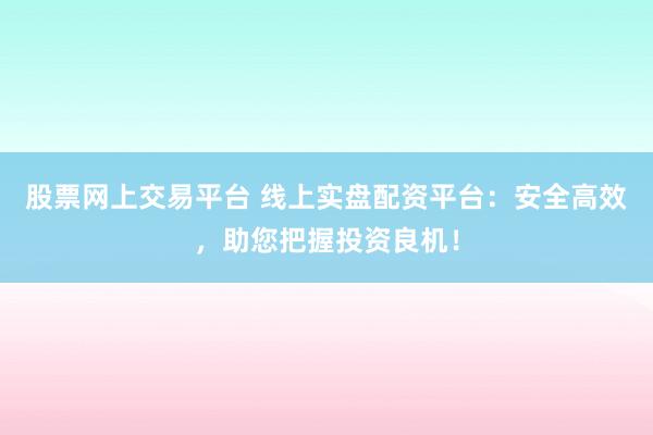 股票网上交易平台 线上实盘配资平台：安全高效，助您把握投资良机！