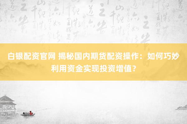 白银配资官网 揭秘国内期货配资操作：如何巧妙利用资金实现投资增值？