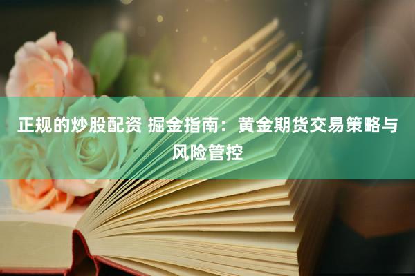 正规的炒股配资 掘金指南：黄金期货交易策略与风险管控