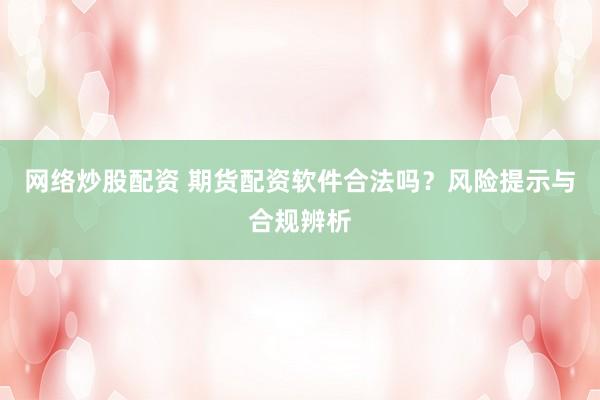 网络炒股配资 期货配资软件合法吗？风险提示与合规辨析