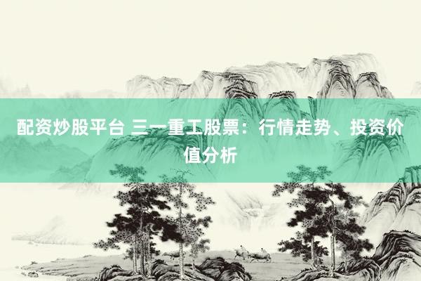 配资炒股平台 三一重工股票：行情走势、投资价值分析