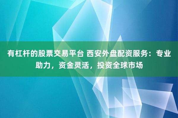 有杠杆的股票交易平台 西安外盘配资服务：专业助力，资金灵活，投资全球市场