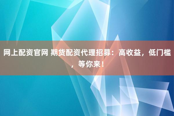 网上配资官网 期货配资代理招募：高收益，低门槛，等你来！