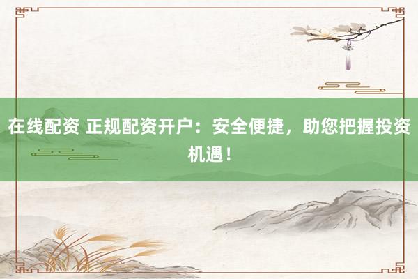 在线配资 正规配资开户：安全便捷，助您把握投资机遇！