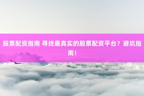 股票配资指南 寻找最真实的股票配资平台？避坑指南！