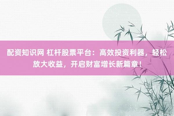 配资知识网 杠杆股票平台：高效投资利器，轻松放大收益，开启财富增长新篇章！