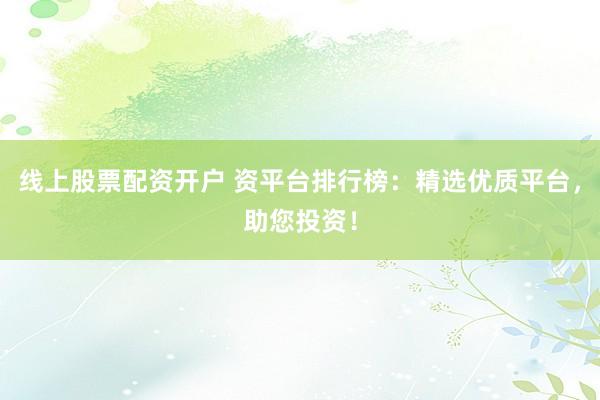 线上股票配资开户 资平台排行榜：精选优质平台，助您投资！