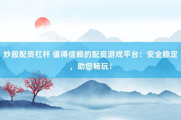 炒股配资杠杆 值得信赖的配资游戏平台：安全稳定，助您畅玩！