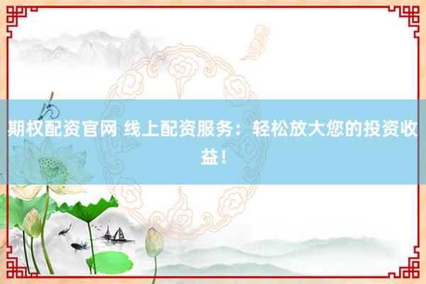 期权配资官网 线上配资服务：轻松放大您的投资收益！