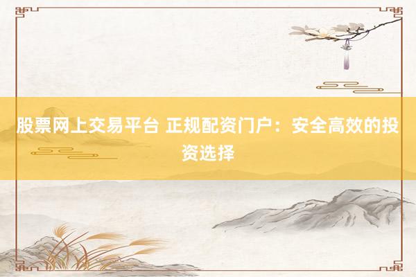 股票网上交易平台 正规配资门户：安全高效的投资选择