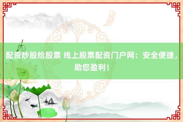 配资炒股给股票 线上股票配资门户网：安全便捷，助您盈利！