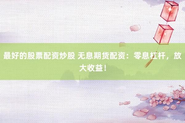 最好的股票配资炒股 无息期货配资：零息杠杆，放大收益！